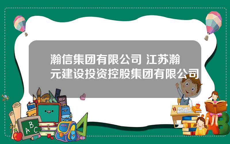 瀚信集团有限公司 江苏瀚元建设投资控股集团有限公司